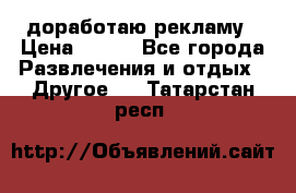 доработаю рекламу › Цена ­ --- - Все города Развлечения и отдых » Другое   . Татарстан респ.